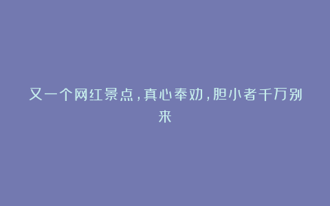 又一个网红景点,真心奉劝,胆小者千万别来!