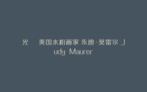 光 | 美国水粉画家:朱迪·莫雷尔(Judy Maurer)