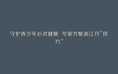 守护青少年心灵健康 专家齐聚浙江开“良方”