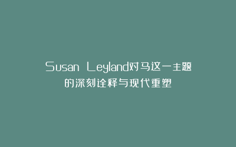 Susan Leyland对马这一主题的深刻诠释与现代重塑