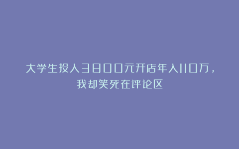 大学生投入3800元开店年入110万,我却笑死在评论区