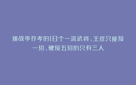 挑战李存孝的18个一流武将,王彦只能接一招,硬接五招的只有三人