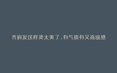 齐肩发这样烫太美了,有气质有又高级感