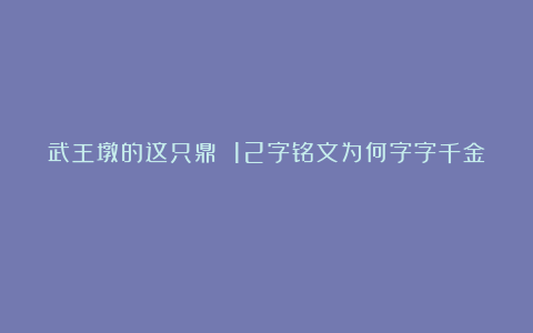 武王墩的这只鼎 12字铭文为何字字千金?