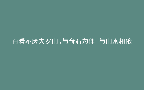 百看不厌大罗山,与奇石为伴,与山水相依!
