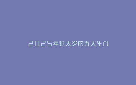 2025年犯太岁的五大生肖