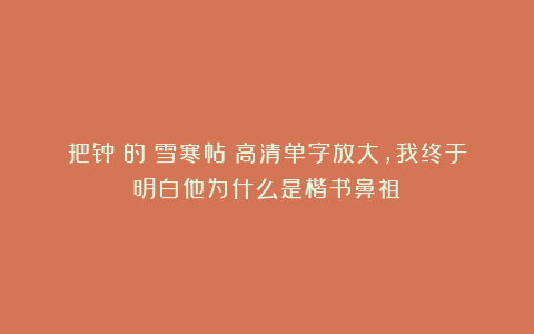 把钟繇的《雪寒帖》高清单字放大,我终于明白他为什么是楷书鼻祖