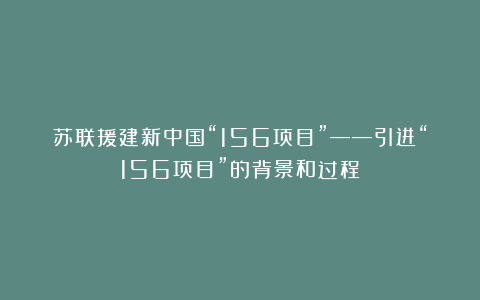 苏联援建新中国“156项目”——引进“156项目”的背景和过程