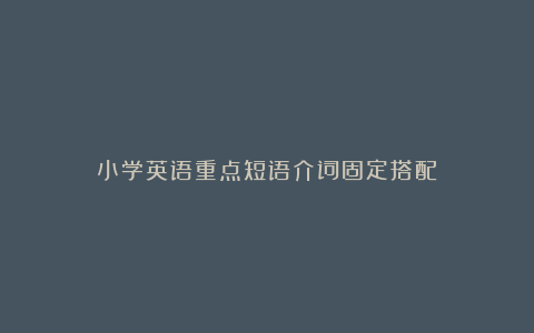 小学英语重点短语介词固定搭配