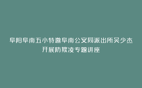 阜阳阜南五小特邀阜南公安局派出所吴少杰开展防欺凌专题讲座