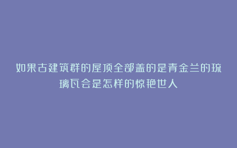 如果古建筑群的屋顶全部盖的是青金兰的琉璃瓦会是怎样的惊艳世人