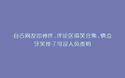 自古网友出神评,评论区搞笑合集,慎点!牙笑掉了可没人负责哟~