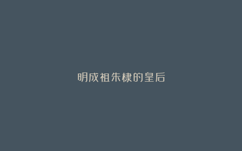明成祖朱棣的皇后