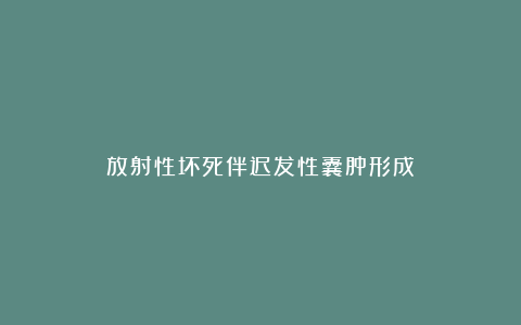 放射性坏死伴迟发性囊肿形成