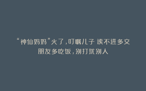 “神仙妈妈”火了,叮嘱儿子:读不进多交朋友多吃饭,别打扰别人