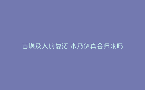 古埃及人的复活:木乃伊真会归来吗?