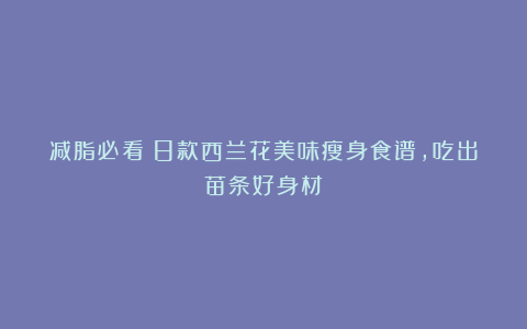 减脂必看!8款西兰花美味瘦身食谱,吃出苗条好身材!