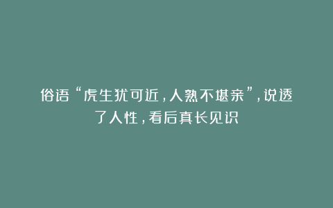 俗语:“虎生犹可近,人熟不堪亲”,说透了人性,看后真长见识!
