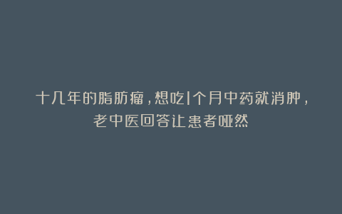 十几年的脂肪瘤,想吃1个月中药就消肿,老中医回答让患者哑然
