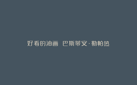 好看的油画 巴斯蒂安·勒帕热
