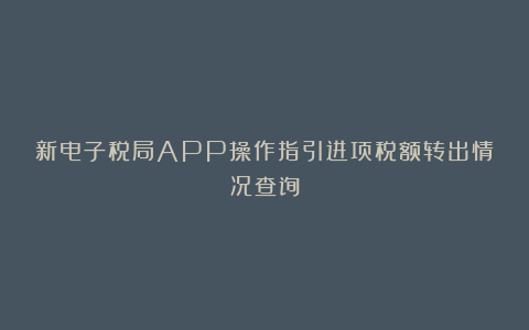 新电子税局APP操作指引进项税额转出情况查询