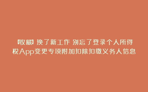 【收藏】换了新工作?别忘了登录个人所得税App变更专项附加扣除扣缴义务人信息