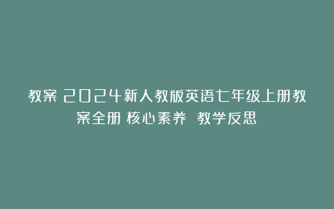 教案丨2024新人教版英语七年级上册教案全册(核心素养 教学反思)