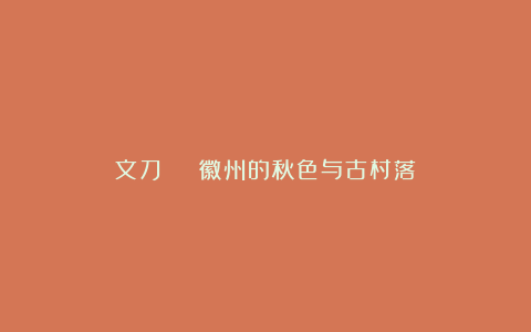 文刀 | 徽州的秋色与古村落