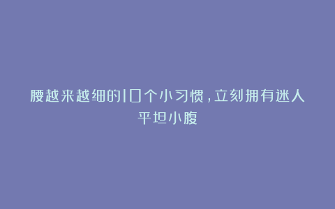 腰越来越细的10个小习惯,立刻拥有迷人平坦小腹!