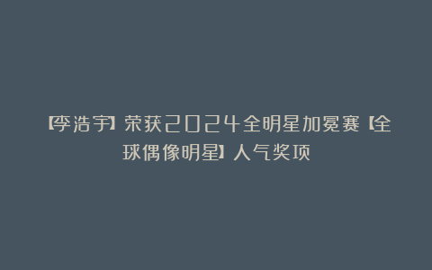 【李浩宇】荣获2024全明星加冕赛【全球偶像明星】人气奖项