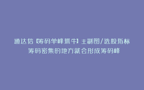通达信【筹码单峰抓牛】主副图/选股指标 筹码密集的地方就会形成筹码峰