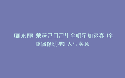 【娜米娅】荣获2024全明星加冕赛【全球偶像明星】人气奖项!