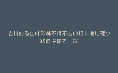 去川西看红叶彩林不得不去的打卡地地理小路值得你去一次