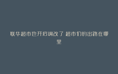 联华超市也开启调改了？超市们的出路在哪里？