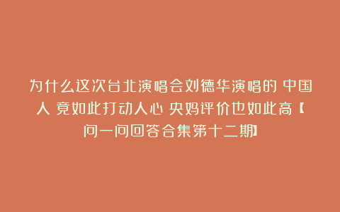 为什么这次台北演唱会刘德华演唱的《中国人》竟如此打动人心?央妈评价也如此高【问一问回答合集第十二期】