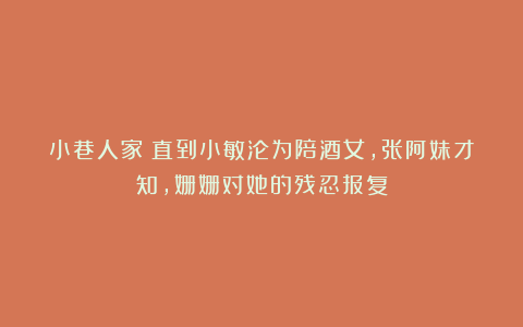 小巷人家:直到小敏沦为陪酒女,张阿妹才知,姗姗对她的残忍报复