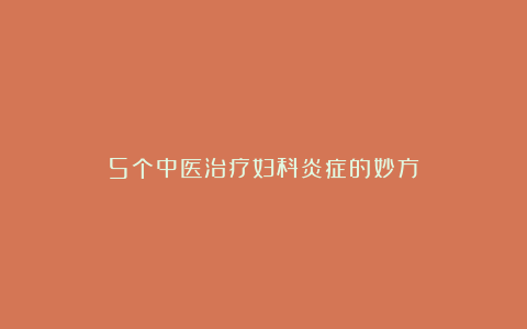 5个中医治疗妇科炎症的妙方