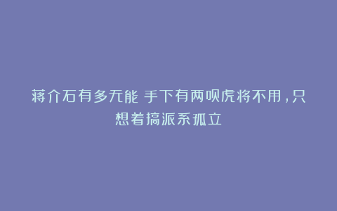 蒋介石有多无能?手下有两员虎将不用,只想着搞派系孤立