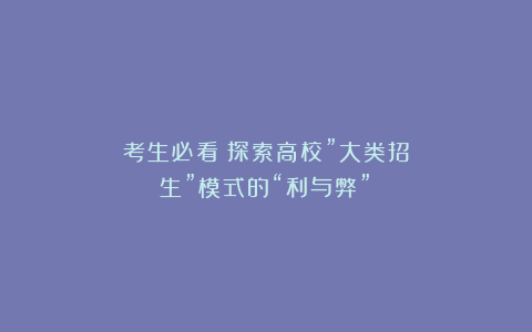 考生必看!探索高校”大类招生”模式的“利与弊”!