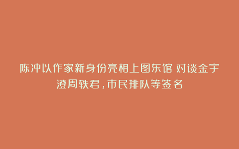陈冲以作家新身份亮相上图东馆:对谈金宇澄周轶君,市民排队等签名