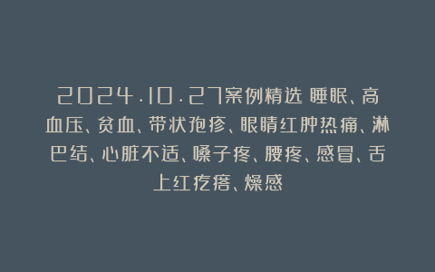 2024.10.27案例精选：睡眠、高血压、贫血、带状孢疹、眼睛红肿热痛、淋巴结、心脏不适、嗓子疼、腰疼、感冒、舌上红疙瘩、燥感