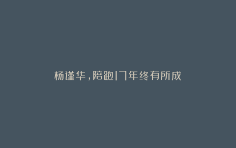 杨谨华,陪跑17年终有所成!