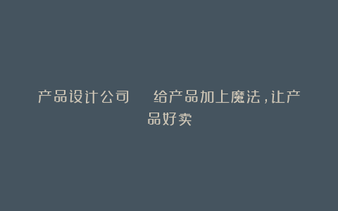 产品设计公司 | 给产品加上魔法,让产品好卖