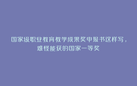 国家级职业教育教学成果奖申报书这样写,难怪能获的国家一等奖!