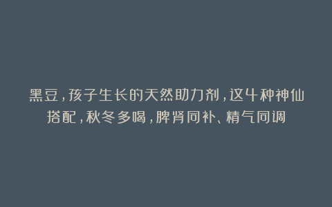 黑豆,孩子生长的天然助力剂,这4种神仙搭配,秋冬多喝,脾肾同补、精气同调