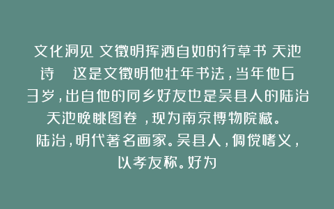 文化洞见:文徵明挥洒自如的行草书《天池诗》! 这是文徵明他壮年书法,当年他63岁,出自他的同乡好友也是吴县人的陆治《天池晚眺图卷》,现为南京博物院藏。 陆治,明代著名画家。吴县人,倜傥嗜义,以孝友称。好为