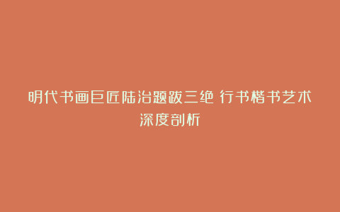 明代书画巨匠陆治题跋三绝:行书楷书艺术深度剖析