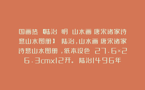 国画热:【陆治 明 山水画《唐宋诸家诗意山水图册》】 陆治,山水画《唐宋诸家诗意山水图册》,纸本设色 27.6×26.3cmx12开。 陆治1496年