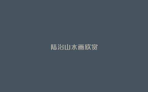 陆治山水画欣赏