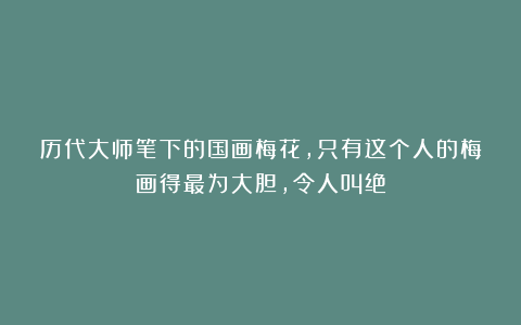 历代大师笔下的国画梅花,只有这个人的梅画得最为大胆,令人叫绝